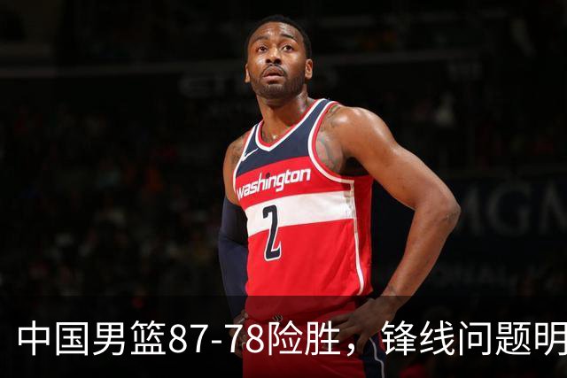 中国男篮87-78险胜，锋线问题明显，四球员状态不佳，廖三宁是最大功臣
